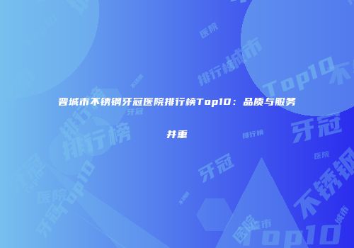 晋城市不锈钢牙冠医院排行榜Top10：品质与服务并重