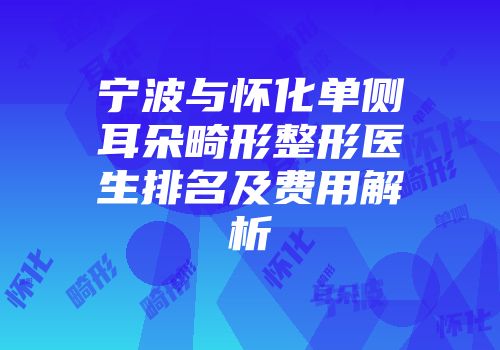 宁波与怀化单侧耳朵畸形整形医生排名及费用解析
