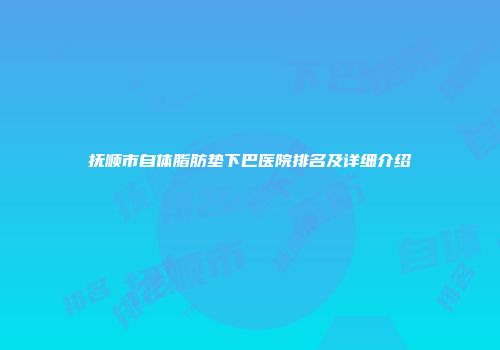 抚顺市自体脂肪垫下巴医院排名及详细介绍
