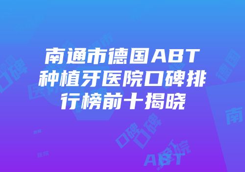 南通市德国ABT种植牙医院口碑排行榜前十揭晓