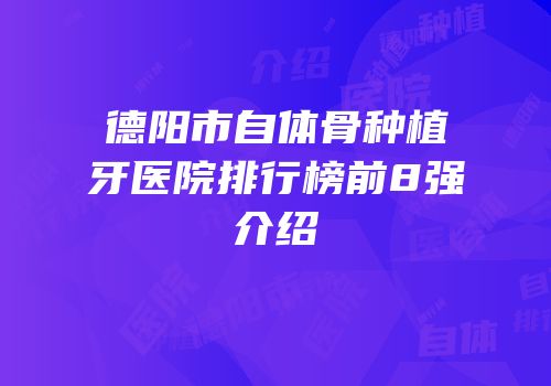 德阳市自体骨种植牙医院排行榜前8强介绍