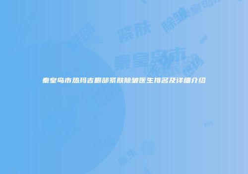 秦皇岛市热玛吉眼部紧肤除皱医生排名及详细介绍