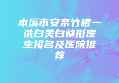 本溪市安奈竹碳一洗白美白整形医生排名及医院推荐