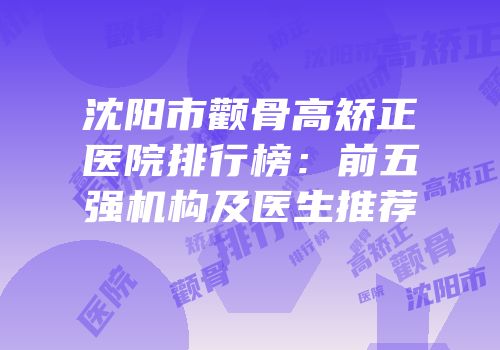 沈阳市颧骨高矫正医院排行榜：前五强机构及医生推荐