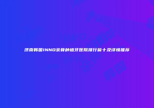 济南韩国INNO亲骨种植牙医院排行前十及详情推荐