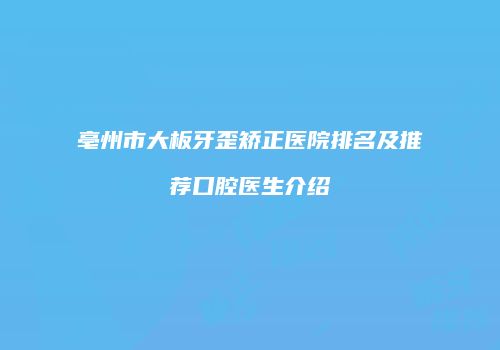 亳州市大板牙歪矫正医院排名及推荐口腔医生介绍