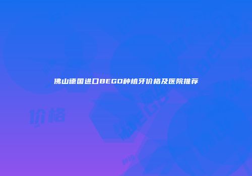 佛山德国进口BEGO种植牙价格及医院推荐