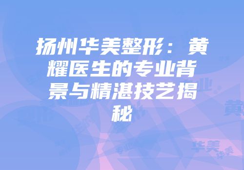 扬州华美整形：黄耀医生的专业背景与精湛技艺揭秘