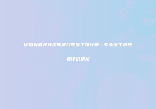 湖南省激光牙齿脱敏口腔医生排行榜：专业医生与患者评价解析