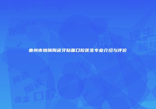 惠州市玻璃陶瓷牙贴面口腔医生专业介绍与评价