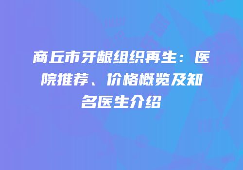 商丘市牙龈组织再生：医院推荐、价格概览及知名医生介绍