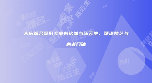 大庆知名整形专家刘铭然与陈云生：精湛技艺与患者口碑