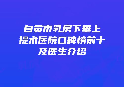 自贡市乳房下垂上提术医院口碑榜前十及医生介绍