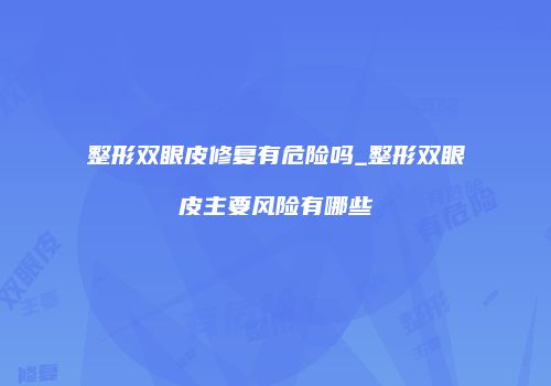 整形双眼皮修复有危险吗_整形双眼皮主要风险有哪些