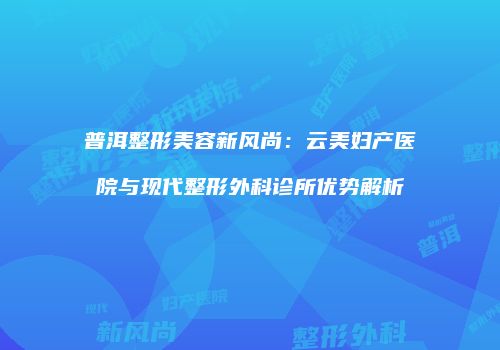 普洱整形美容新风尚：云美妇产医院与现代整形外科诊所优势解析