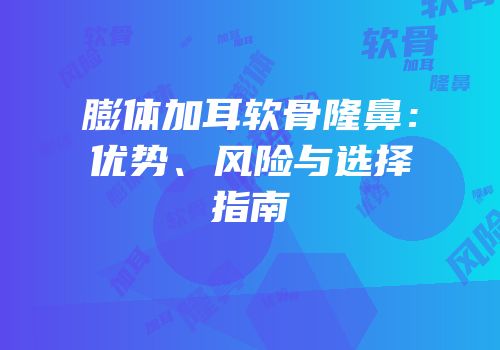 膨体加耳软骨隆鼻：优势、风险与选择指南