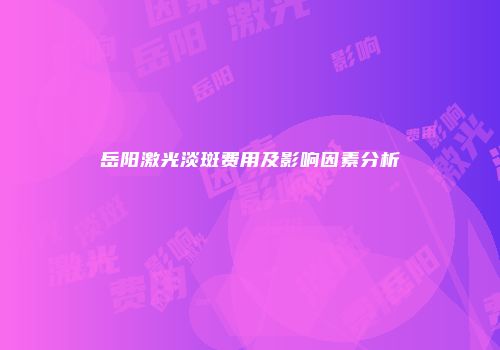岳阳激光淡斑费用及影响因素分析
