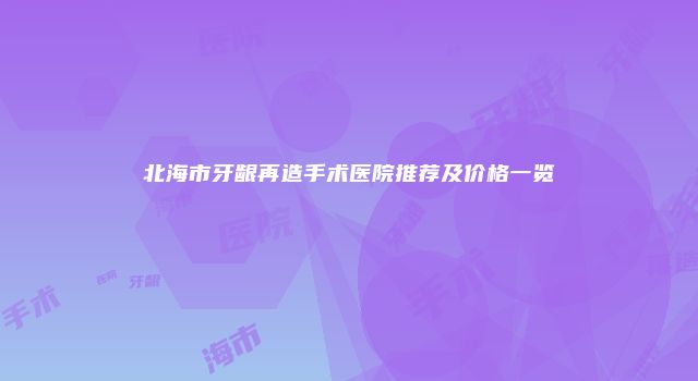 北海市牙龈再造手术医院推荐及价格一览