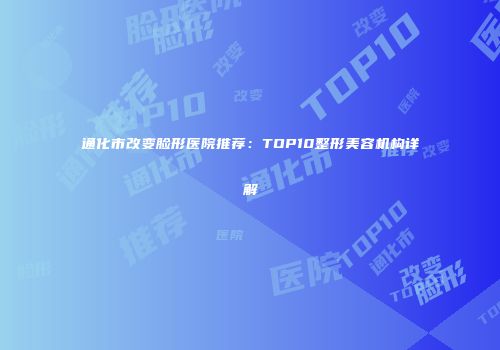 通化市改变脸形医院推荐：TOP10整形美容机构详解