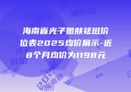 海南省光子嫩肤祛斑价位表2025均价展示-近8个月均价为1198元