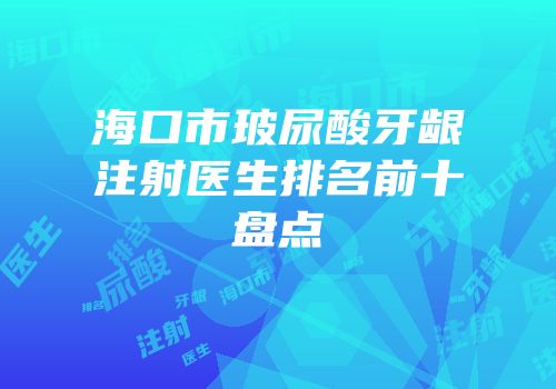 海口市玻尿酸牙龈注射医生排名前十盘点