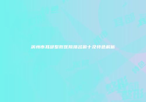 滨州市耳部整形医院排名前十及特色解析