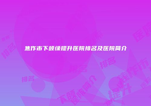 焦作市下颌缘提升医院排名及医院简介