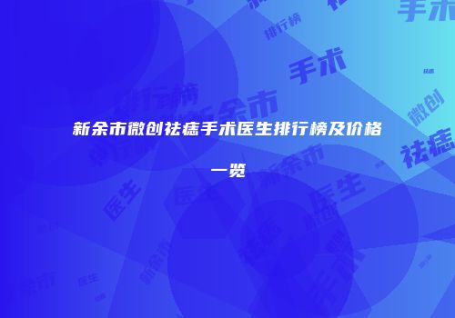 新余市微创祛痣手术医生排行榜及价格一览
