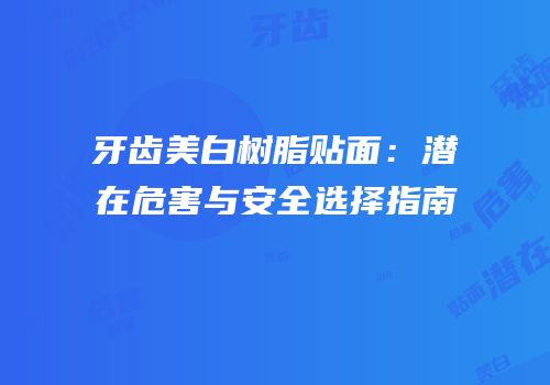 牙齿美白树脂贴面：潜在危害与安全选择指南