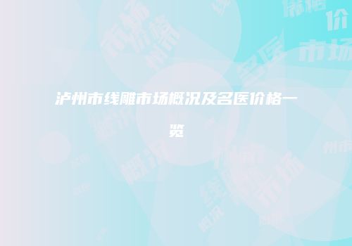 泸州市线雕市场概况及名医价格一览