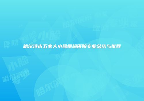 哈尔滨市五家大小脸瘦脸医院专业总结与推荐