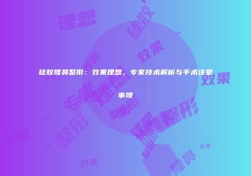 硅胶隆鼻整形：效果理想，专家技术解析与手术注意事项