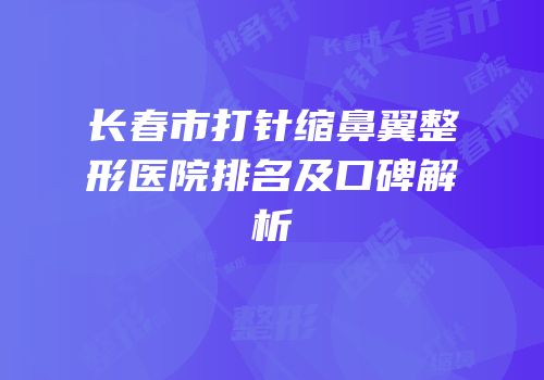 长春市打针缩鼻翼整形医院排名及口碑解析