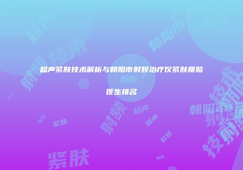 超声紧肤技术解析与朝阳市射频治疗仪紧肤瘦脸医生排名