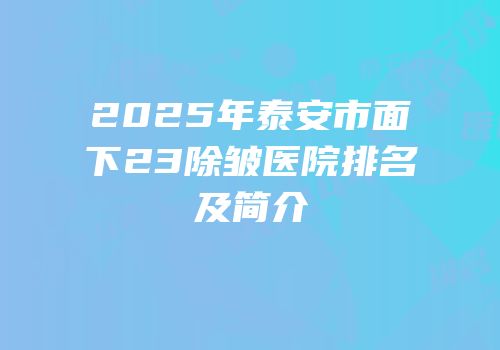 2025年泰安市面下23除皱医院排名及简介