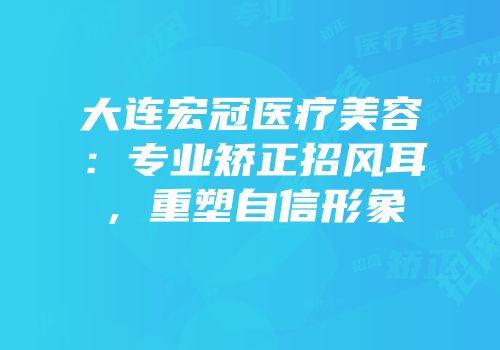 大连宏冠医疗美容：专业矫正招风耳，重塑自信形象