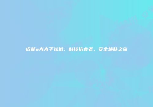 成都e光光子祛斑：科技抗衰老，安全焕肤之旅