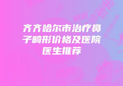 齐齐哈尔市治疗鼻子畸形价格及医院医生推荐