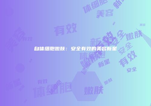 自体细胞嫩肤：安全有效的美容新星