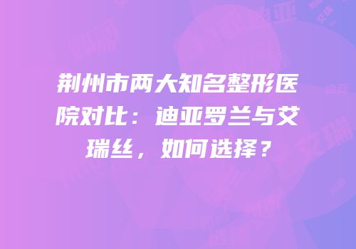 荆州市两大知名整形医院对比：迪亚罗兰与艾瑞丝，如何选择？