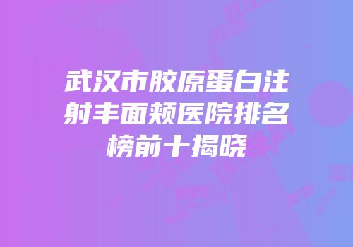 武汉市胶原蛋白注射丰面颊医院排名榜前十揭晓
