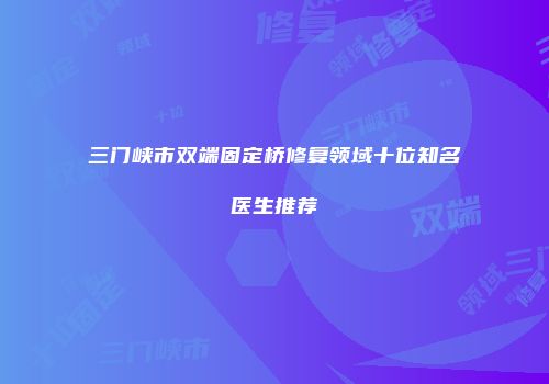 三门峡市双端固定桥修复领域十位知名医生推荐
