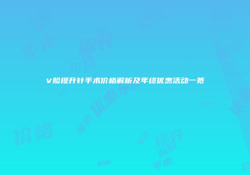 V脸提升针手术价格解析及年终优惠活动一览