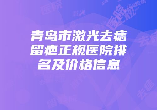 青岛市激光去痣留疤正规医院排名及价格信息