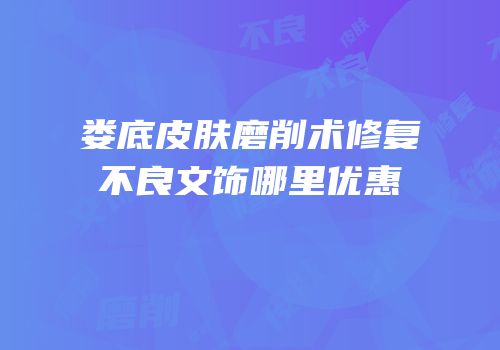 娄底皮肤磨削术修复不良文饰哪里优惠