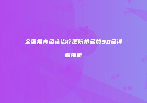 全国褐青色痣治疗医院排名前50名详解指南