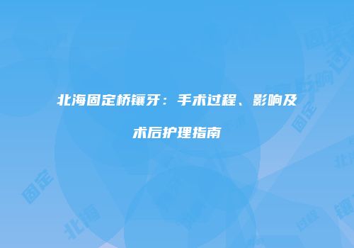 北海固定桥镶牙：手术过程、影响及术后护理指南