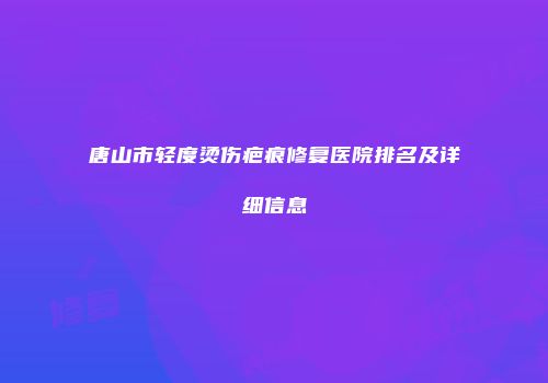 唐山市轻度烫伤疤痕修复医院排名及详细信息
