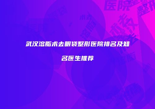 武汉溶脂术去眼袋整形医院排名及知名医生推荐
