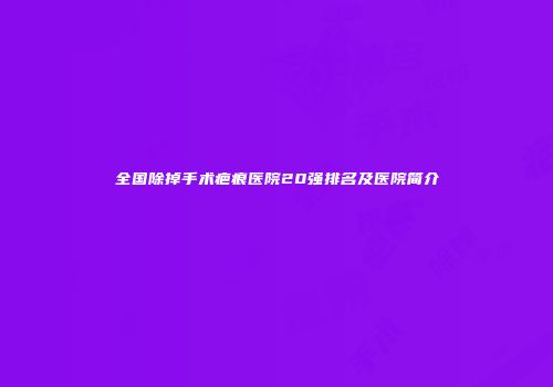 全国除掉手术疤痕医院20强排名及医院简介
